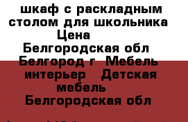 шкаф с раскладным столом для школьника › Цена ­ 500 - Белгородская обл., Белгород г. Мебель, интерьер » Детская мебель   . Белгородская обл.